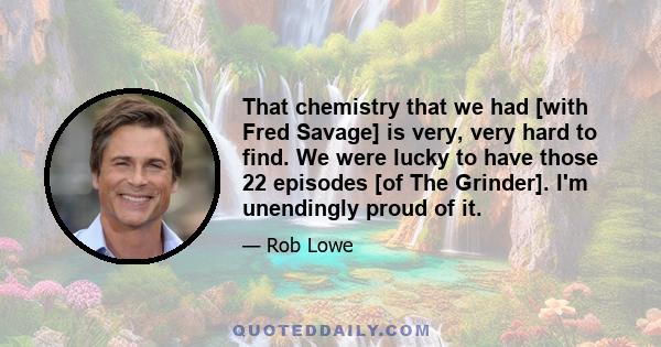 That chemistry that we had [with Fred Savage] is very, very hard to find. We were lucky to have those 22 episodes [of The Grinder]. I'm unendingly proud of it.