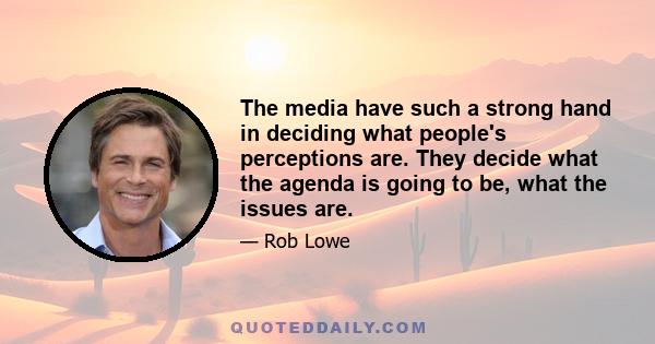 The media have such a strong hand in deciding what people's perceptions are. They decide what the agenda is going to be, what the issues are.