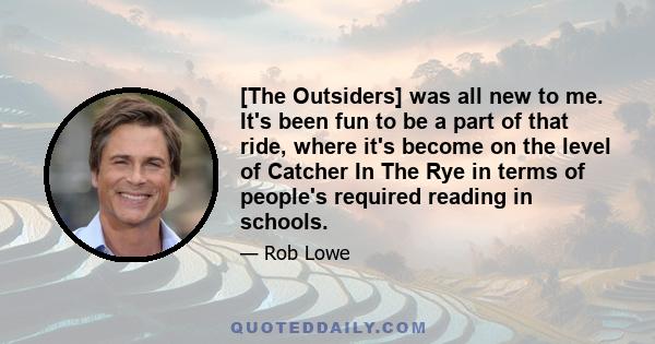 [The Outsiders] was all new to me. It's been fun to be a part of that ride, where it's become on the level of Catcher In The Rye in terms of people's required reading in schools.