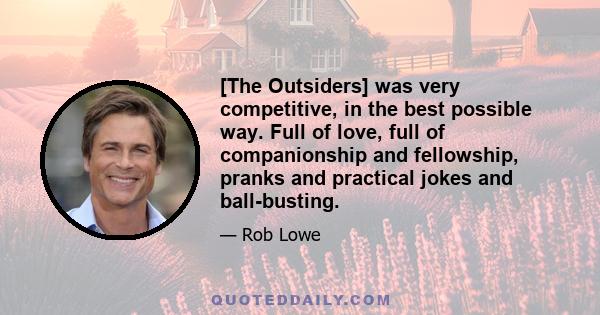 [The Outsiders] was very competitive, in the best possible way. Full of love, full of companionship and fellowship, pranks and practical jokes and ball-busting.