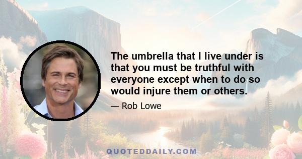 The umbrella that I live under is that you must be truthful with everyone except when to do so would injure them or others.