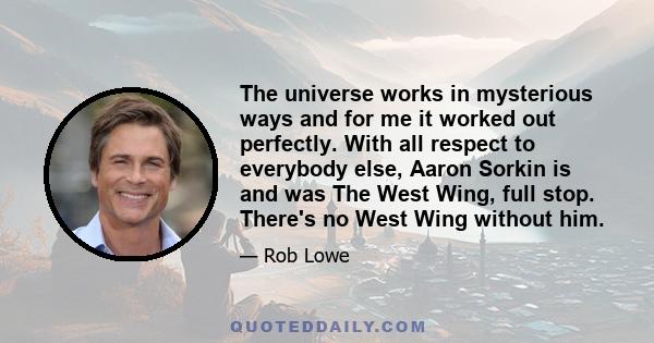 The universe works in mysterious ways and for me it worked out perfectly. With all respect to everybody else, Aaron Sorkin is and was The West Wing, full stop. There's no West Wing without him.