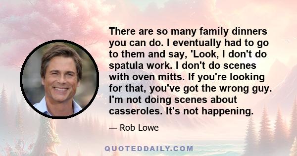 There are so many family dinners you can do. I eventually had to go to them and say, 'Look, I don't do spatula work. I don't do scenes with oven mitts. If you're looking for that, you've got the wrong guy. I'm not doing 