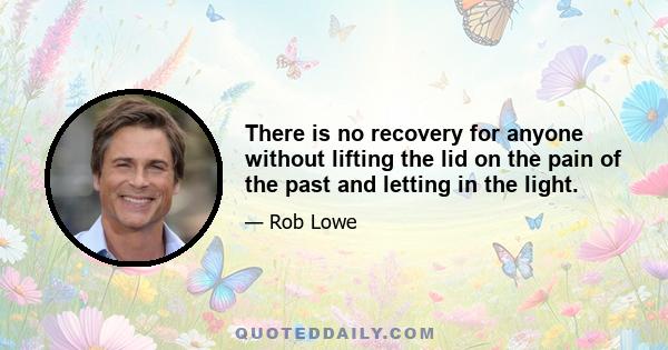 There is no recovery for anyone without lifting the lid on the pain of the past and letting in the light.