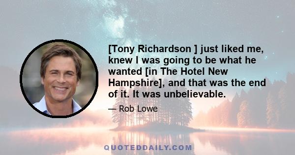 [Tony Richardson ] just liked me, knew I was going to be what he wanted [in The Hotel New Hampshire], and that was the end of it. It was unbelievable.