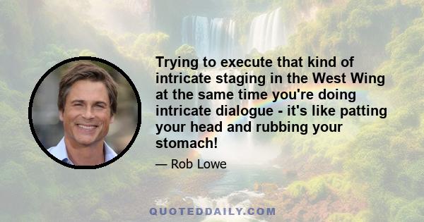 Trying to execute that kind of intricate staging in the West Wing at the same time you're doing intricate dialogue - it's like patting your head and rubbing your stomach!