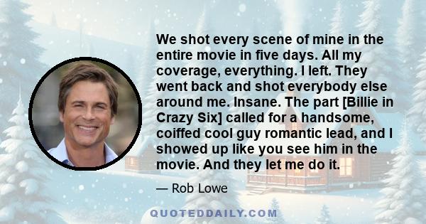 We shot every scene of mine in the entire movie in five days. All my coverage, everything. I left. They went back and shot everybody else around me. Insane. The part [Billie in Crazy Six] called for a handsome, coiffed