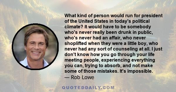 What kind of person would run for president of the United States in today's political climate? It would have to be somebody who's never really been drunk in public, who's never had an affair, who never shoplifted when