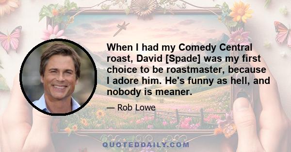 When I had my Comedy Central roast, David [Spade] was my first choice to be roastmaster, because I adore him. He's funny as hell, and nobody is meaner.