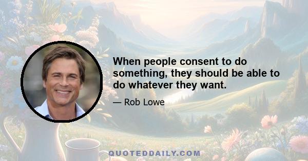 When people consent to do something, they should be able to do whatever they want.