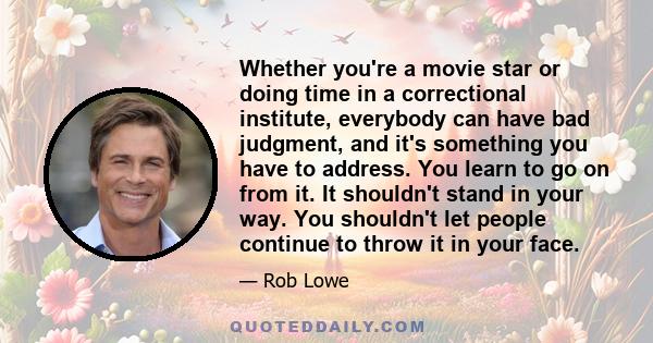 Whether you're a movie star or doing time in a correctional institute, everybody can have bad judgment, and it's something you have to address. You learn to go on from it. It shouldn't stand in your way. You shouldn't