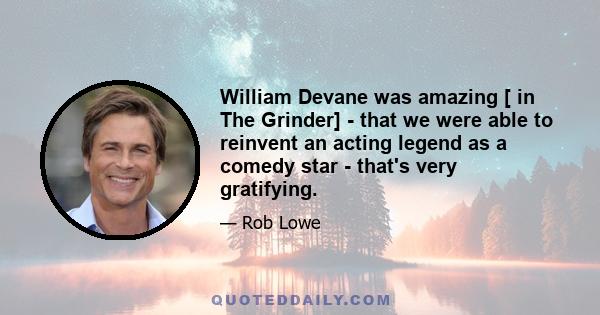 William Devane was amazing [ in The Grinder] - that we were able to reinvent an acting legend as a comedy star - that's very gratifying.