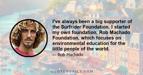 I've always been a big supporter of the Surfrider Foundation. I started my own foundation, Rob Machado Foundation, which focuses on environmental education for the little people of the world.