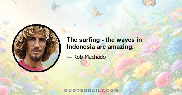 The surfing - the waves in Indonesia are amazing.