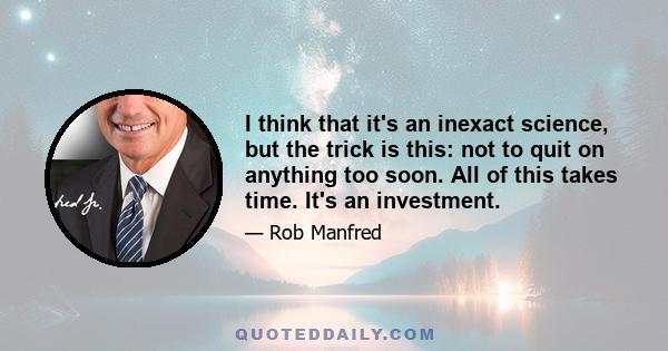 I think that it's an inexact science, but the trick is this: not to quit on anything too soon. All of this takes time. It's an investment.