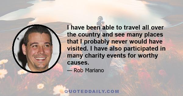 I have been able to travel all over the country and see many places that I probably never would have visited. I have also participated in many charity events for worthy causes.