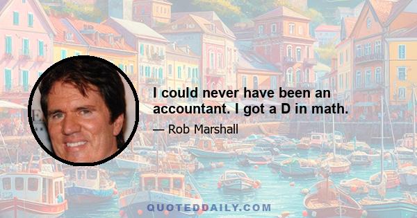 I could never have been an accountant. I got a D in math.