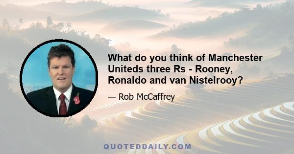 What do you think of Manchester Uniteds three Rs - Rooney, Ronaldo and van Nistelrooy?