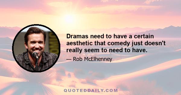 Dramas need to have a certain aesthetic that comedy just doesn't really seem to need to have.