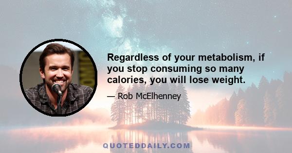 Regardless of your metabolism, if you stop consuming so many calories, you will lose weight.