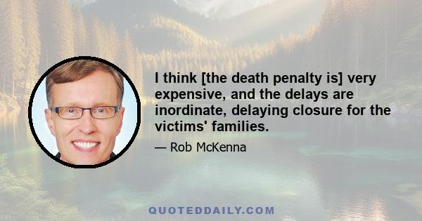 I think [the death penalty is] very expensive, and the delays are inordinate, delaying closure for the victims' families.