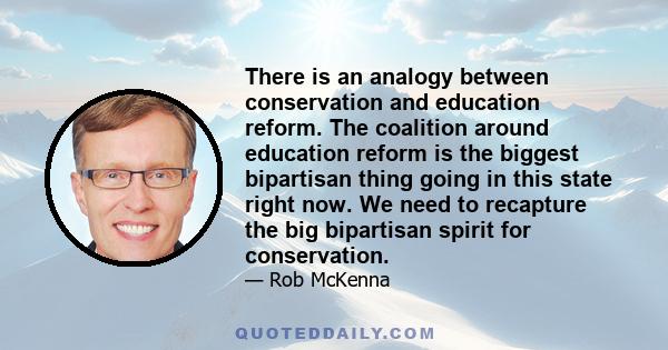 There is an analogy between conservation and education reform. The coalition around education reform is the biggest bipartisan thing going in this state right now. We need to recapture the big bipartisan spirit for