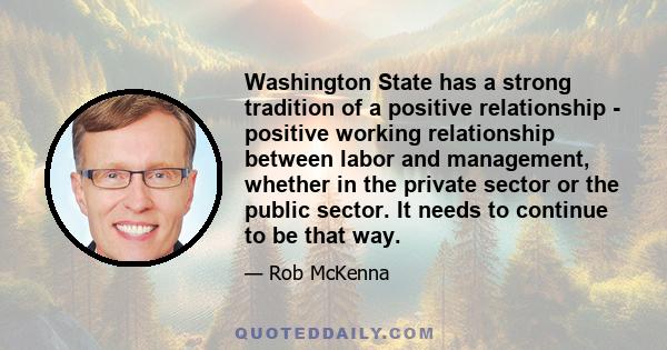 Washington State has a strong tradition of a positive relationship - positive working relationship between labor and management, whether in the private sector or the public sector. It needs to continue to be that way.