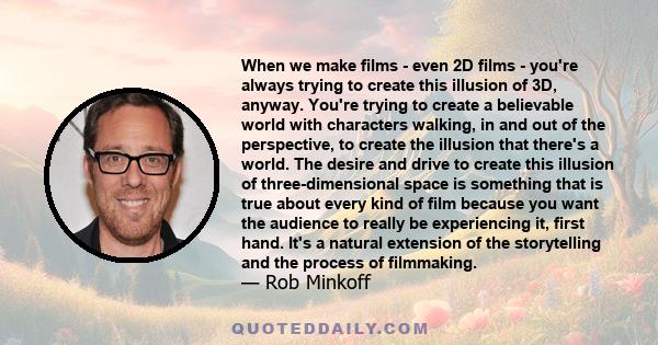 When we make films - even 2D films - you're always trying to create this illusion of 3D, anyway. You're trying to create a believable world with characters walking, in and out of the perspective, to create the illusion