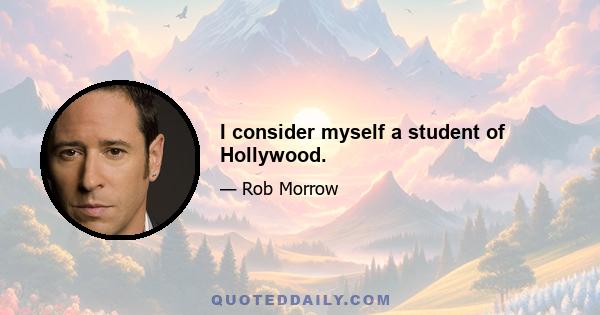 I consider myself a student of Hollywood.