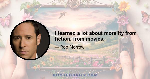 I learned a lot about morality from fiction, from movies.