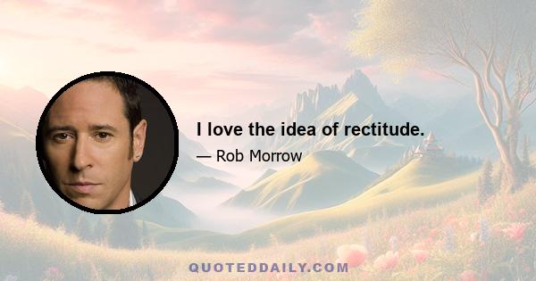 I love the idea of rectitude.