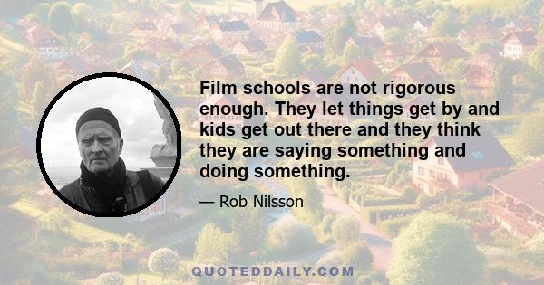 Film schools are not rigorous enough. They let things get by and kids get out there and they think they are saying something and doing something.