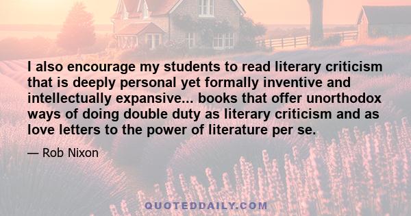 I also encourage my students to read literary criticism that is deeply personal yet formally inventive and intellectually expansive... books that offer unorthodox ways of doing double duty as literary criticism and as