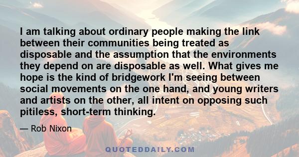 I am talking about ordinary people making the link between their communities being treated as disposable and the assumption that the environments they depend on are disposable as well. What gives me hope is the kind of