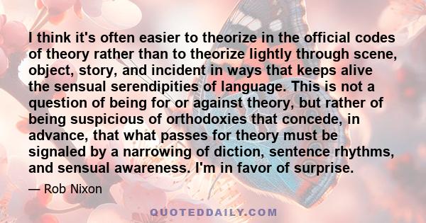 I think it's often easier to theorize in the official codes of theory rather than to theorize lightly through scene, object, story, and incident in ways that keeps alive the sensual serendipities of language. This is