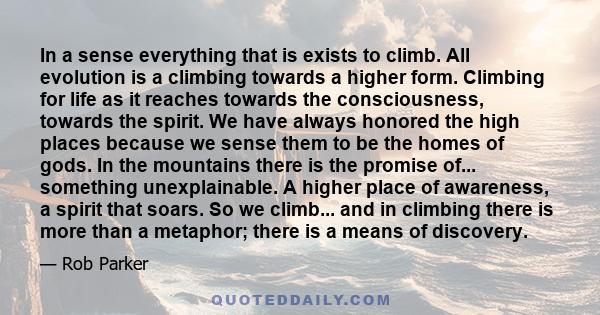 In a sense everything that is exists to climb. All evolution is a climbing towards a higher form. Climbing for life as it reaches towards the consciousness, towards the spirit. We have always honored the high places