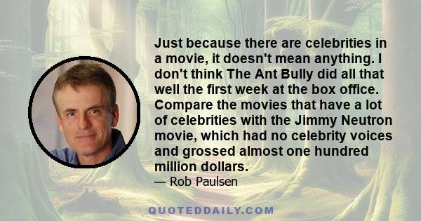 Just because there are celebrities in a movie, it doesn't mean anything. I don't think The Ant Bully did all that well the first week at the box office. Compare the movies that have a lot of celebrities with the Jimmy