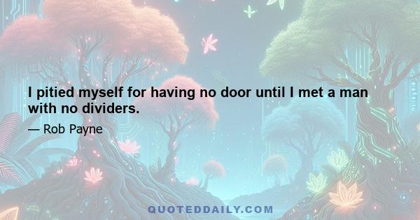 I pitied myself for having no door until I met a man with no dividers.