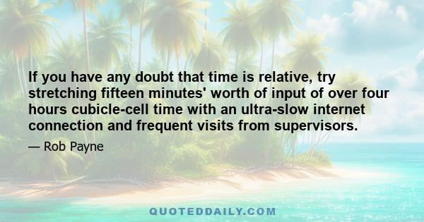 If you have any doubt that time is relative, try stretching fifteen minutes' worth of input of over four hours cubicle-cell time with an ultra-slow internet connection and frequent visits from supervisors.