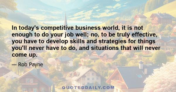 In today's competitive business world, it is not enough to do your job well; no, to be truly effective, you have to develop skills and strategies for things you'll never have to do, and situations that will never come