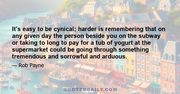 It's easy to be cynical; harder is remembering that on any given day the person beside you on the subway or taking to long to pay for a tub of yogurt at the supermarket could be going through something tremendous and