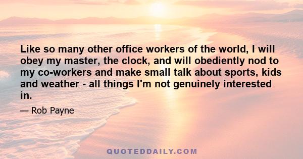 Like so many other office workers of the world, I will obey my master, the clock, and will obediently nod to my co-workers and make small talk about sports, kids and weather - all things I'm not genuinely interested in.