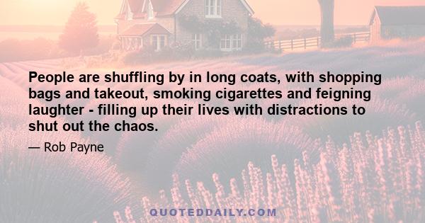 People are shuffling by in long coats, with shopping bags and takeout, smoking cigarettes and feigning laughter - filling up their lives with distractions to shut out the chaos.