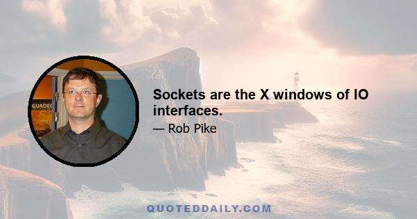 Sockets are the X windows of IO interfaces.