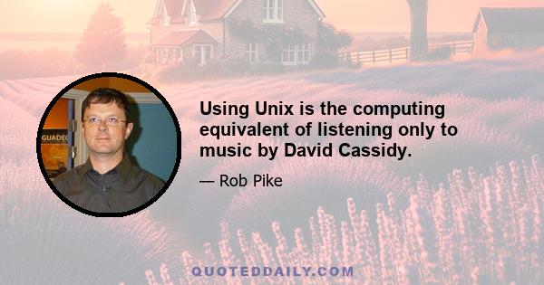 Using Unix is the computing equivalent of listening only to music by David Cassidy.