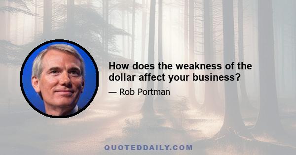 How does the weakness of the dollar affect your business?