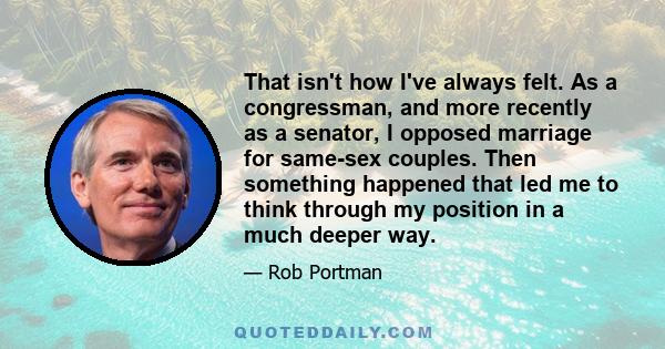 That isn't how I've always felt. As a congressman, and more recently as a senator, I opposed marriage for same-sex couples. Then something happened that led me to think through my position in a much deeper way.