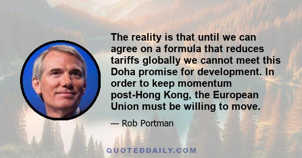 The reality is that until we can agree on a formula that reduces tariffs globally we cannot meet this Doha promise for development. In order to keep momentum post-Hong Kong, the European Union must be willing to move.