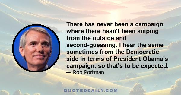 There has never been a campaign where there hasn't been sniping from the outside and second-guessing. I hear the same sometimes from the Democratic side in terms of President Obama's campaign, so that's to be expected.