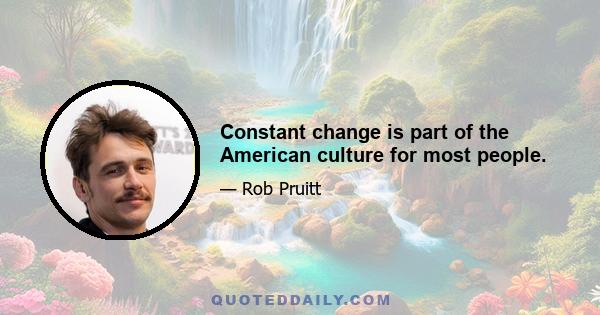 Constant change is part of the American culture for most people.